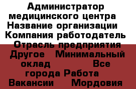 Администратор медицинского центра › Название организации ­ Компания-работодатель › Отрасль предприятия ­ Другое › Минимальный оклад ­ 28 000 - Все города Работа » Вакансии   . Мордовия респ.